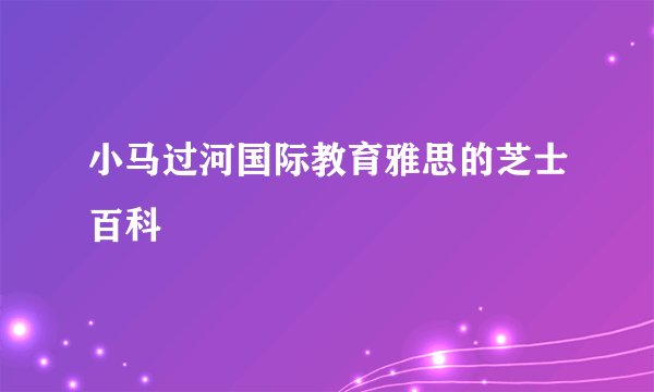 小马过河国际教育雅思的芝士百科