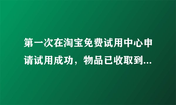 第一次在淘宝免费试用中心申请试用成功，物品已收取到，想问问各位有经验的人士，试用报告要在几日内提交