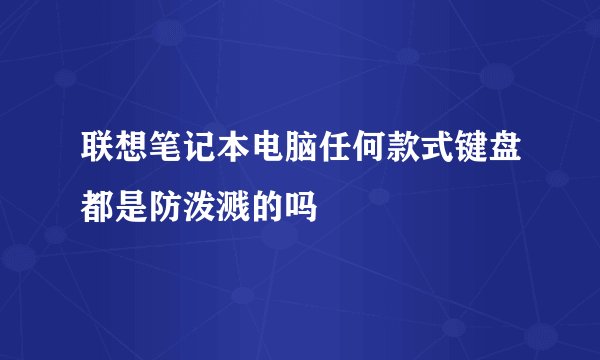 联想笔记本电脑任何款式键盘都是防泼溅的吗