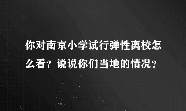 你对南京小学试行弹性离校怎么看？说说你们当地的情况？