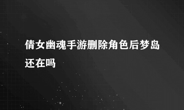 倩女幽魂手游删除角色后梦岛还在吗