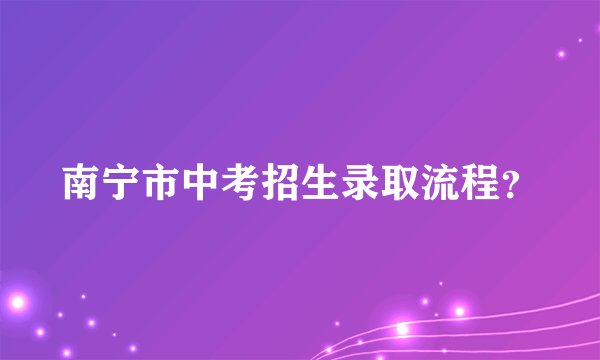 南宁市中考招生录取流程？