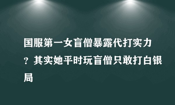 国服第一女盲僧暴露代打实力？其实她平时玩盲僧只敢打白银局