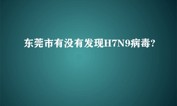 东莞市有没有发现H7N9病毒?