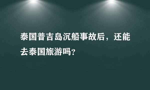 泰国普吉岛沉船事故后,还能去泰国旅游吗?