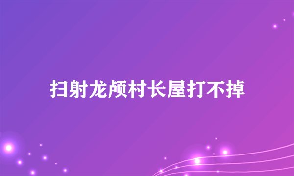扫射龙颅村长屋打不掉
