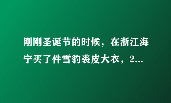 刚刚圣诞节的时候，在浙江海宁买了件雪豹裘皮大衣，20000贵不贵啊？