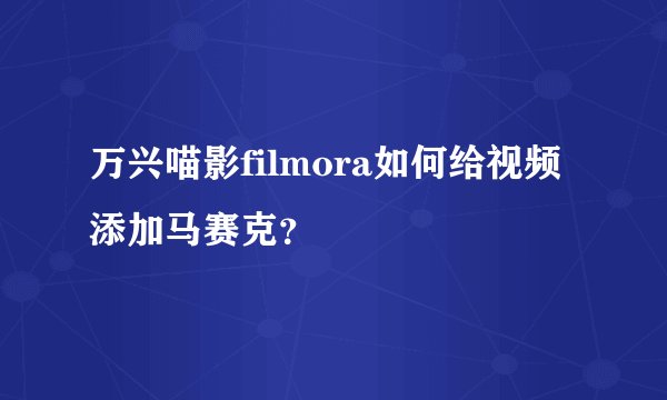 万兴喵影filmora如何给视频添加马赛克?