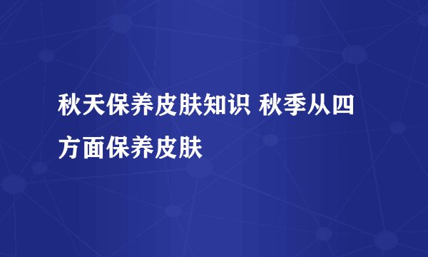 秋天保养皮肤知识 秋季从四方面保养皮肤
