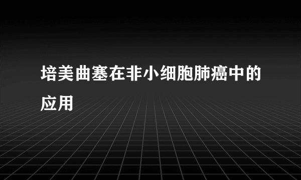 培美曲塞在非小细胞肺癌中的应用