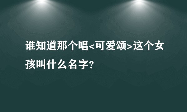 谁知道那个唱<可爱颂>这个女孩叫什么名字？