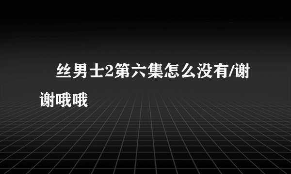 屌丝男士2第六集怎么没有/谢谢哦哦