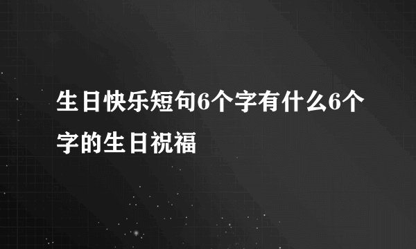 生日快乐短句6个字有什么6个字的生日祝福