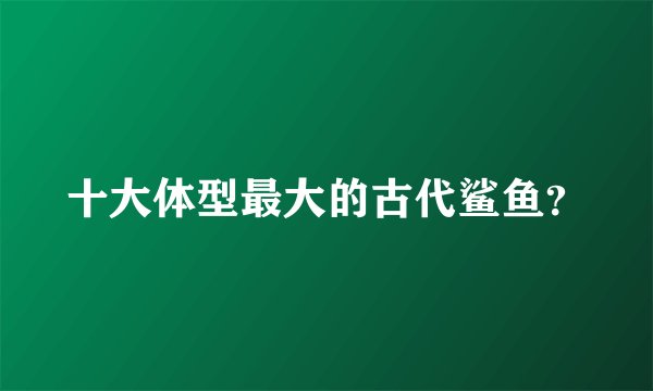 十大体型最大的古代鲨鱼?