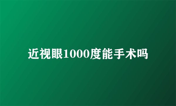近视眼1000度能手术吗