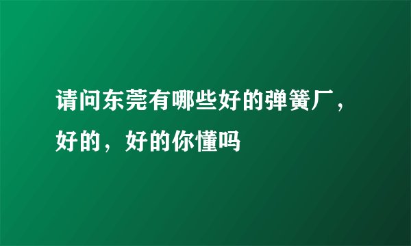 请问东莞有哪些好的弹簧厂，好的，好的你懂吗