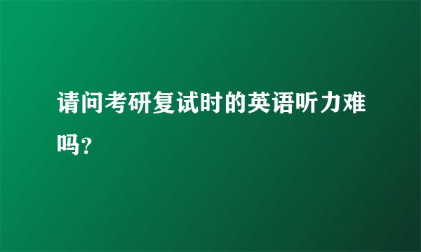 请问考研复试时的英语听力难吗？