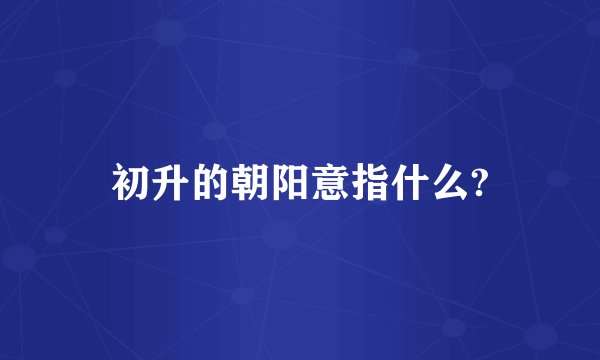 初升的朝阳意指什么?
