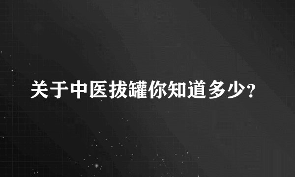 关于中医拔罐你知道多少?
