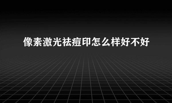像素激光祛痘印怎么样好不好