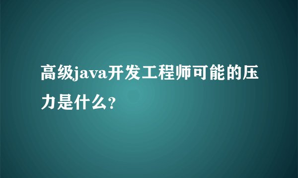 高级java开发工程师可能的压力是什么？