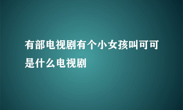 有部电视剧有个小女孩叫可可是什么电视剧