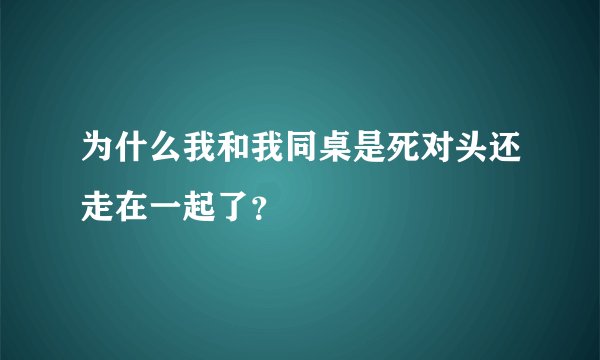 为什么我和我同桌是死对头还走在一起了？