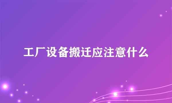 工厂设备搬迁应注意什么