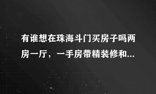 有谁想在珠海斗门买房子吗两房一厅,一手房带精装修和家私的没入住过,本人想转手?