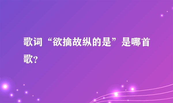 歌词“欲擒故纵的是”是哪首歌?