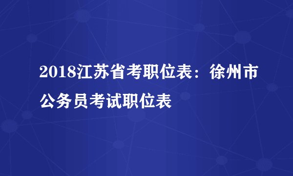 2018江苏省考职位表：徐州市公务员考试职位表