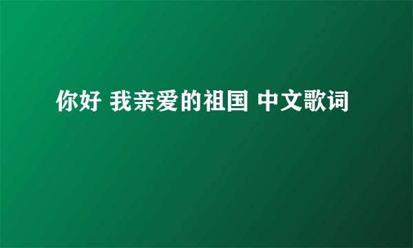 你好 我亲爱的祖国 中文歌词