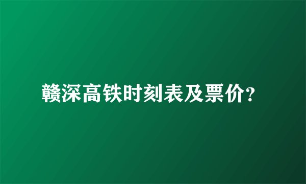 赣深高铁时刻表及票价？
