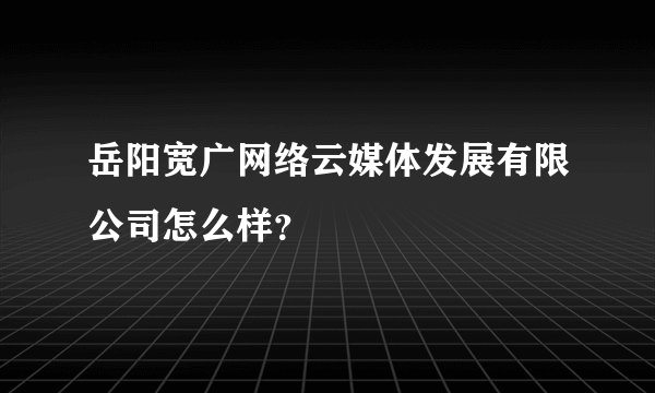 岳阳宽广网络云媒体发展有限公司怎么样？