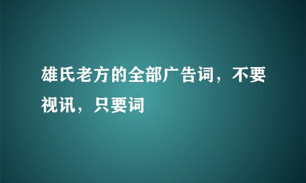 雄氏老方的全部广告词，不要视讯，只要词