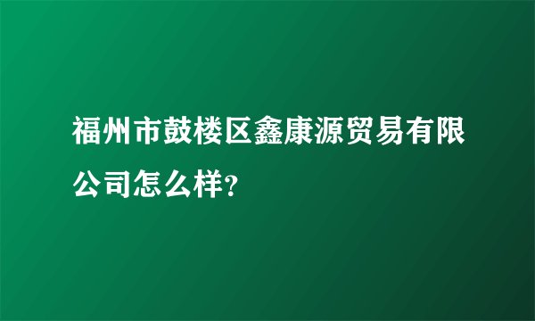 福州市鼓楼区鑫康源贸易有限公司怎么样？