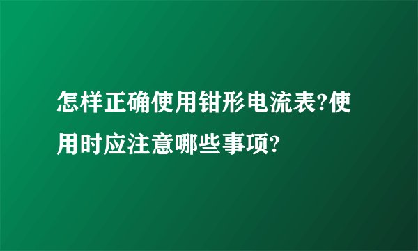 怎样正确使用钳形电流表?使用时应注意哪些事项?
