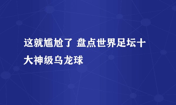 这就尴尬了 盘点世界足坛十大神级乌龙球