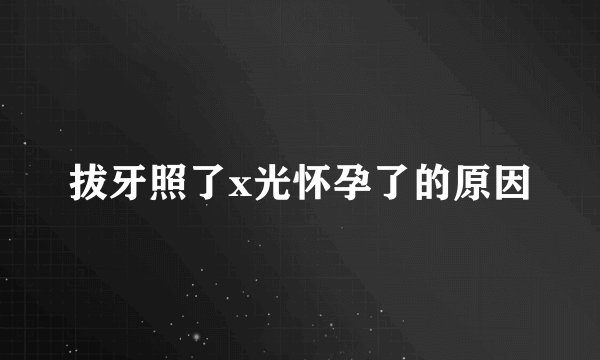 拔牙照了x光怀孕了的原因
