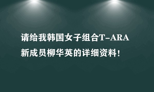 请给我韩国女子组合T-ARA新成员柳华英的详细资料!