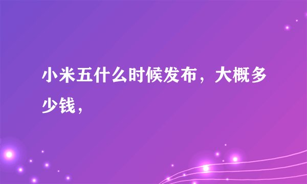 小米五什么时候发布,大概多少钱,