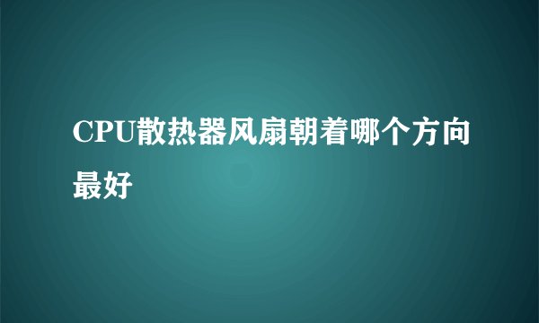 CPU散热器风扇朝着哪个方向最好
