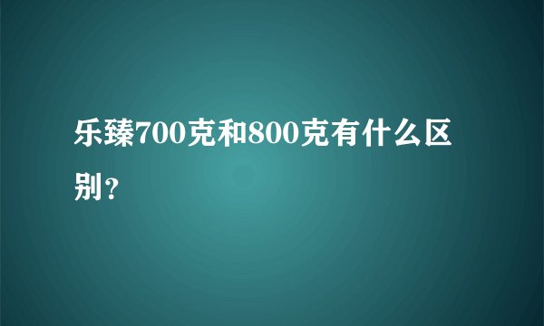 乐臻700克和800克有什么区别？
