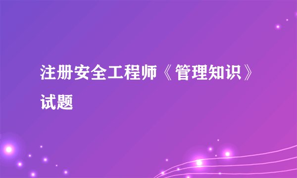 注册安全工程师《管理知识》试题