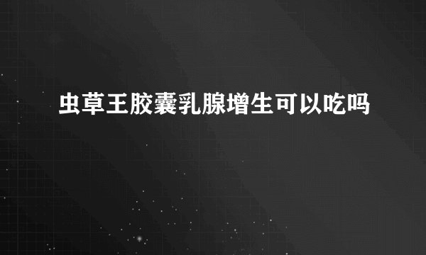虫草王胶囊乳腺增生可以吃吗
