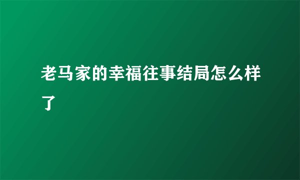 老马家的幸福往事结局怎么样了