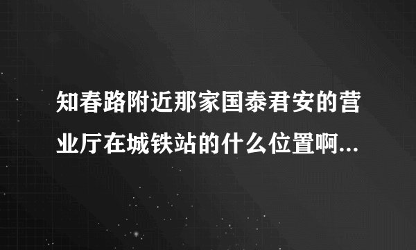 知春路附近那家国泰君安的营业厅在城铁站的什么位置啊,远吗?