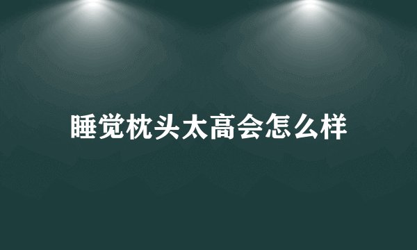 睡觉枕头太高会怎么样