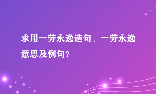求用一劳永逸造句、一劳永逸意思及例句？