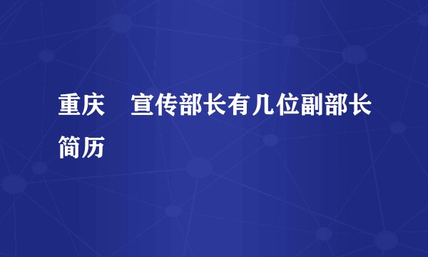 重庆巿宣传部长有几位副部长简历